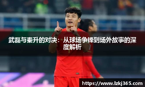 武磊与秦升的对决：从球场争锋到场外故事的深度解析