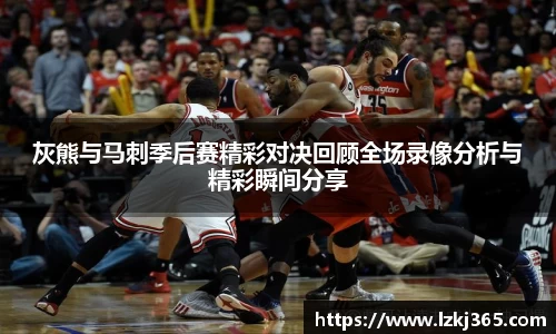灰熊与马刺季后赛精彩对决回顾全场录像分析与精彩瞬间分享